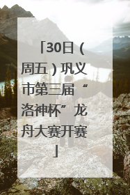 30日（周五）巩义市第三届“洛神杯”龙舟大赛开赛