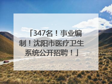 347名！事业编制！沈阳市医疗卫生系统公开招聘！