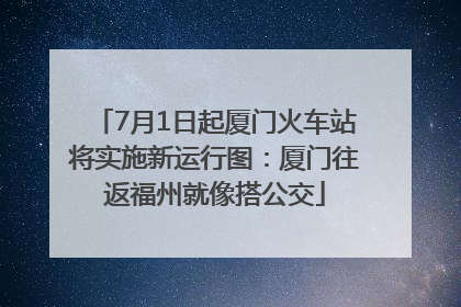 7月1日起厦门火车站将实施新运行图：厦门往返福州就像搭公交