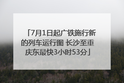 7月1日起广铁施行新的列车运行图 长沙至重庆东最快3小时53分