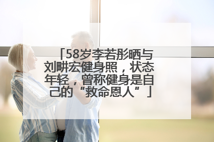 58岁李若彤晒与刘畊宏健身照，状态年轻，曾称健身是自己的“救命恩人”