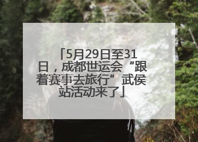 5月29日至31日，成都世运会“跟着赛事去旅行”武侯站活动来了