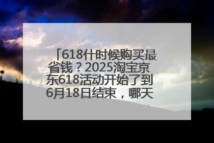 618什时候购买最省钱？2025淘宝京东618活动开始了到6月18日结束，哪天买最便宜实惠？