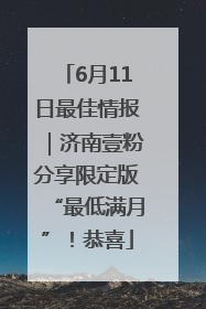 6月11日最佳情报｜济南壹粉分享限定版“最低满月”！恭喜