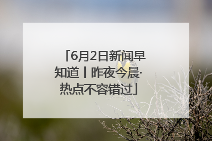 6月2日新闻早知道丨昨夜今晨·热点不容错过