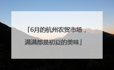 6月的杭州农贸市场，满满都是初夏的美味