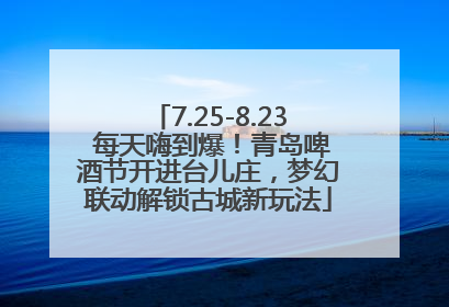 7.25-8.23 每天嗨到爆！青岛啤酒节开进台儿庄，梦幻联动解锁古城新玩法