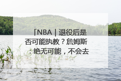 NBA｜退役后是否可能执教？詹姆斯：绝无可能，不会去执教任何球队